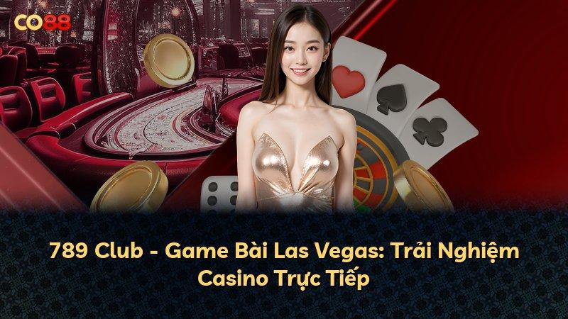 789 Club - Game Bài Las Vegas: Trải Nghiệm Casino Trực Tiếp