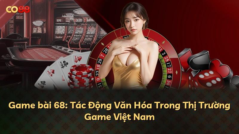 Game bài 68: Tác Động Văn Hóa Trong Thị Trường Game Việt Nam