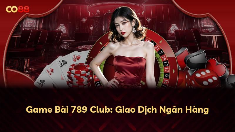 Game Bài 789 Club: Giao Dịch Ngân Hàng