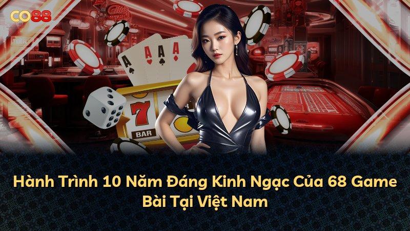 Hành Trình 10 Năm Đáng Kinh Ngạc Của 68 Game Bài Tại Việt Nam