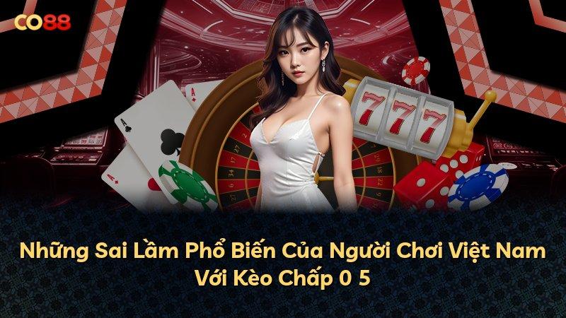 Những Sai Lầm Phổ Biến Của Người Chơi Việt Nam Với Kèo Chấp 0 5