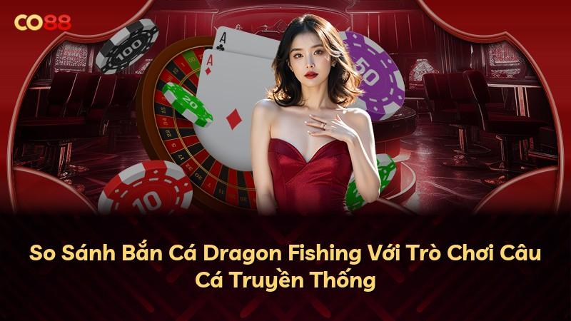 So Sánh Bắn Cá Dragon Fishing Với Trò Chơi Câu Cá Truyền Thống