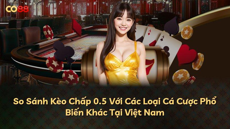 So Sánh Kèo Chấp 0.5 Với Các Loại Cá Cược Phổ Biến Khác Tại Việt Nam