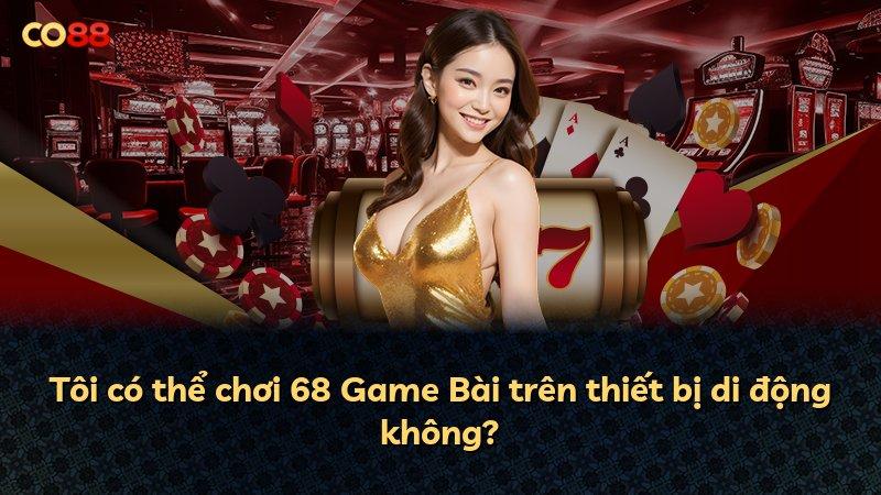 Tôi có thể chơi 68 Game Bài trên thiết bị di động không?