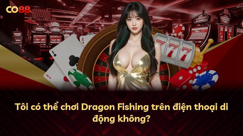 Tôi có thể chơi Dragon Fishing trên điện thoại di động không?