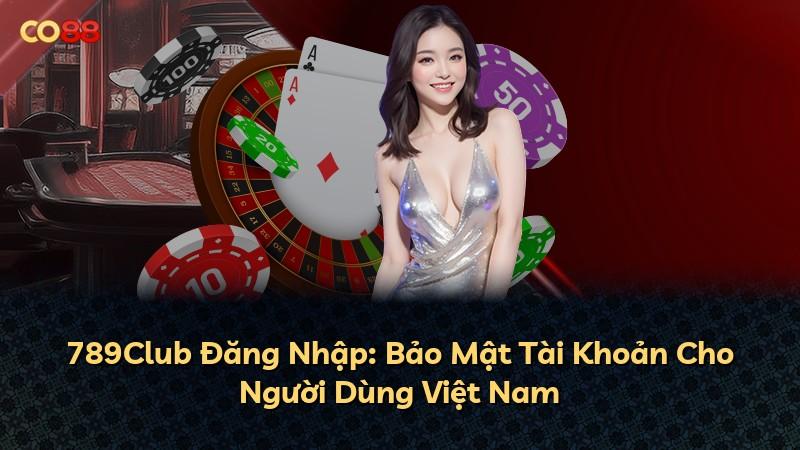 789Club Đăng Nhập: Bảo Mật Tài Khoản Cho Người Dùng Việt Nam