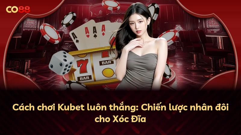 Cách chơi Kubet luôn thắng: Chiến lược nhân đôi cho Xóc Đĩa