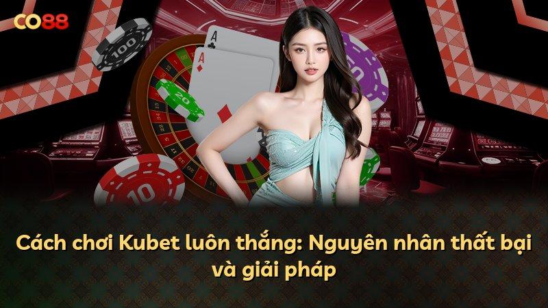 Cách chơi Kubet luôn thắng: Nguyên nhân thất bại và giải pháp