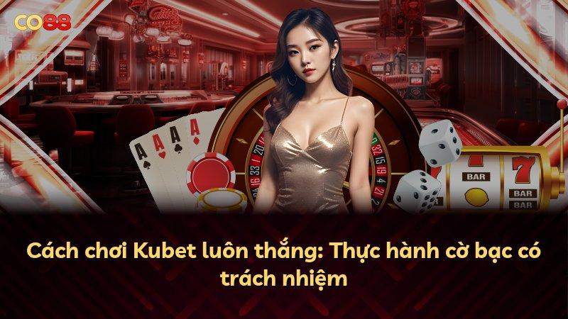 Cách chơi Kubet luôn thắng: Thực hành cờ bạc có trách nhiệm