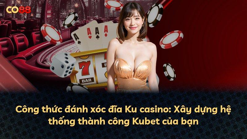 Công thức đánh xóc đĩa Ku casino: Xây dựng hệ thống thành công Kubet của bạn