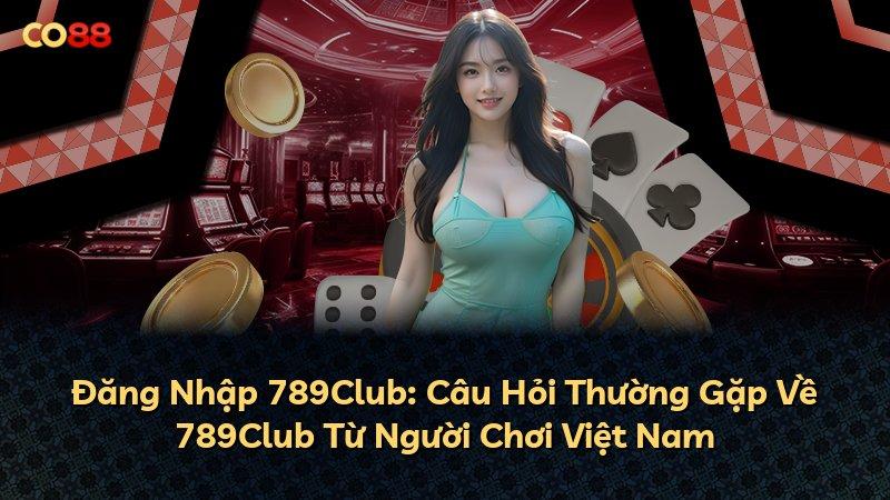 Đăng Nhập 789Club: Câu Hỏi Thường Gặp Về 789Club Từ Người Chơi Việt Nam