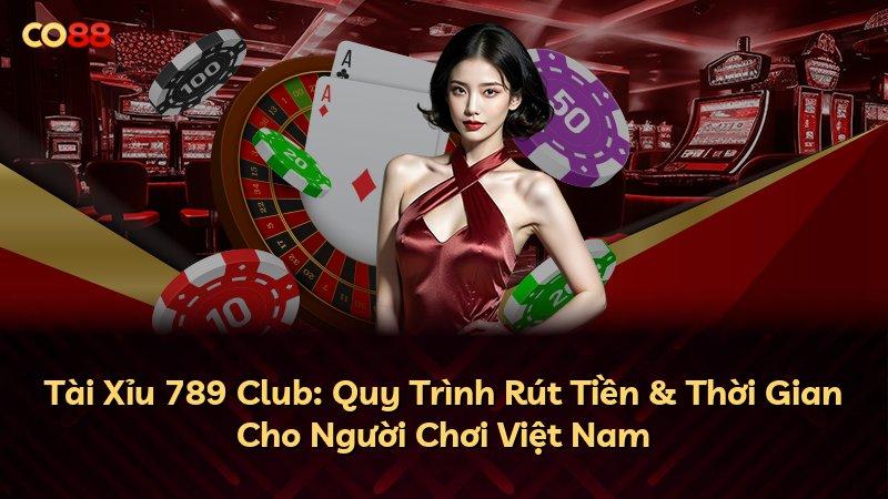 Tài Xỉu 789 Club: Quy Trình Rút Tiền & Thời Gian Cho Người Chơi Việt Nam